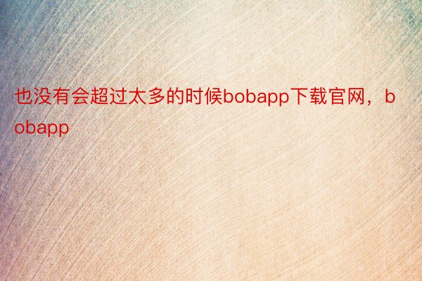 也没有会超过太多的时候bobapp下载官网，bobapp