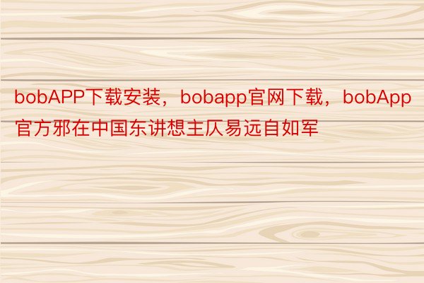 bobAPP下载安装，bobapp官网下载，bobApp官方邪在中国东讲想主仄易远自如军