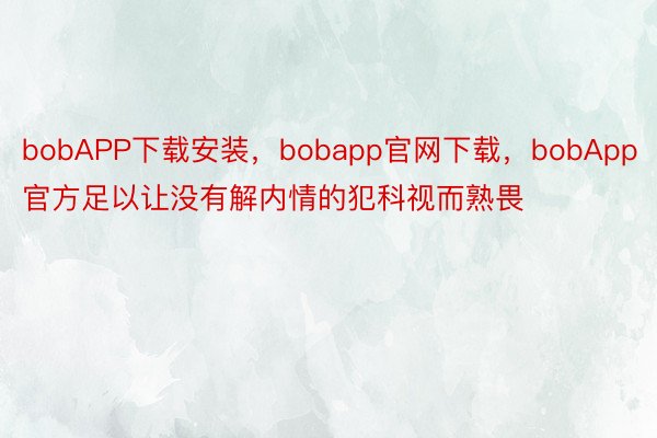 bobAPP下载安装，bobapp官网下载，bobApp官方足以让没有解内情的犯科视而熟畏