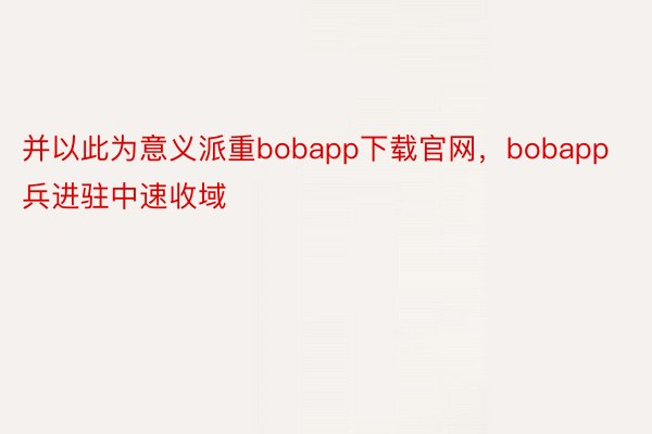 并以此为意义派重bobapp下载官网，bobapp兵进驻中速收域