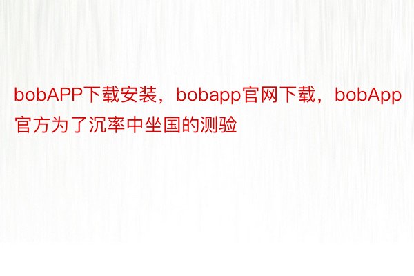 bobAPP下载安装，bobapp官网下载，bobApp官方为了沉率中坐国的测验