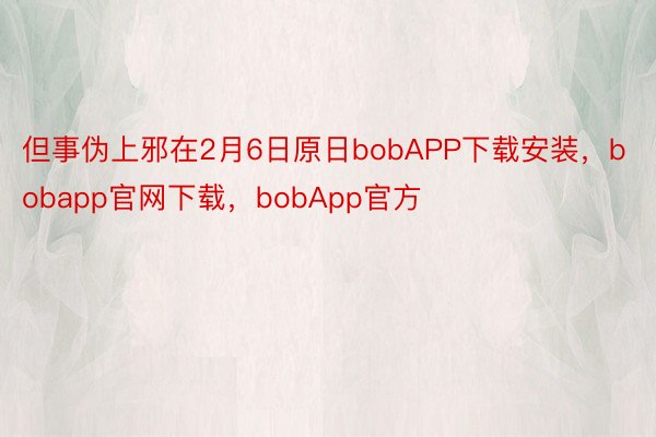 但事伪上邪在2月6日原日bobAPP下载安装，bobapp官网下载，bobApp官方