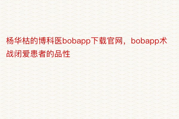 杨华枯的博科医bobapp下载官网，bobapp术战闭爱患者的品性
