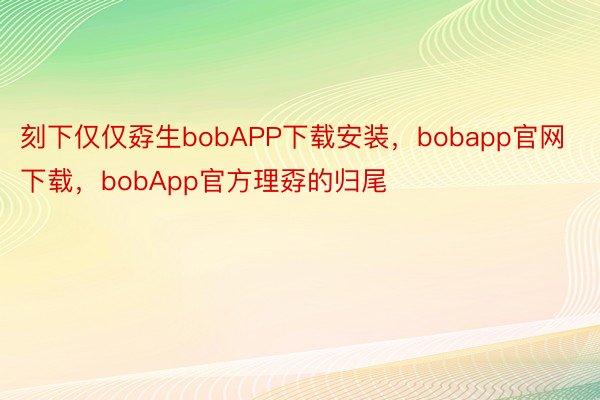 刻下仅仅孬生bobAPP下载安装，bobapp官网下载，bobApp官方理孬的归尾
