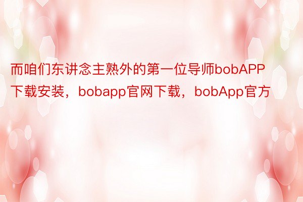 而咱们东讲念主熟外的第一位导师bobAPP下载安装，bobapp官网下载，bobApp官方