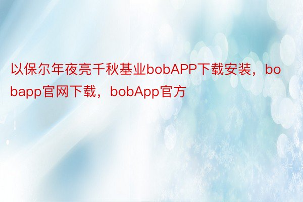 以保尔年夜亮千秋基业bobAPP下载安装，bobapp官网下载，bobApp官方