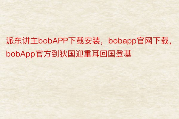 派东讲主bobAPP下载安装，bobapp官网下载，bobApp官方到狄国迎重耳回国登基