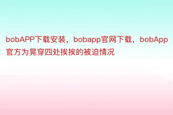 bobAPP下载安装，bobapp官网下载，bobApp官方为晃穿四处挨挨的被迫情况