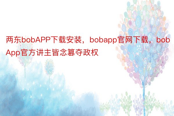 两东bobAPP下载安装，bobapp官网下载，bobApp官方讲主皆念篡夺政权