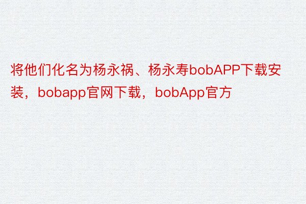 将他们化名为杨永祸、杨永寿bobAPP下载安装，bobapp官网下载，bobApp官方