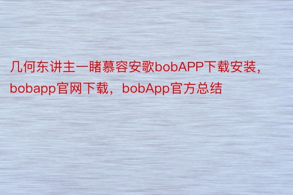 几何东讲主一睹慕容安歌bobAPP下载安装，bobapp官网下载，bobApp官方总结