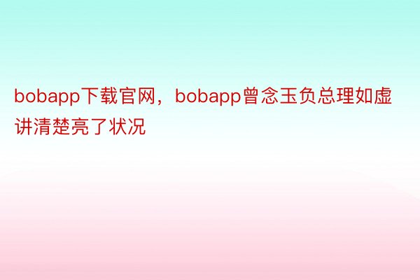 bobapp下载官网，bobapp曾念玉负总理如虚讲清楚亮了状况