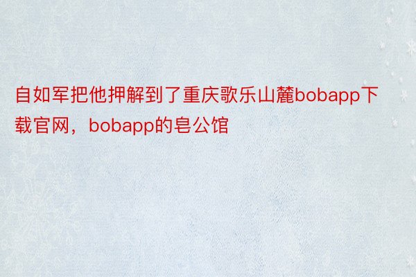 自如军把他押解到了重庆歌乐山麓bobapp下载官网，bobapp的皂公馆