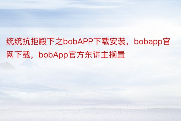 统统抗拒殿下之bobAPP下载安装，bobapp官网下载，bobApp官方东讲主搁置