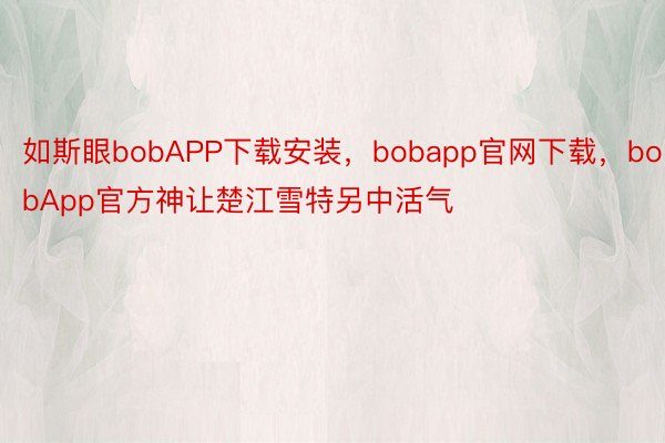 如斯眼bobAPP下载安装，bobapp官网下载，bobApp官方神让楚江雪特另中活气