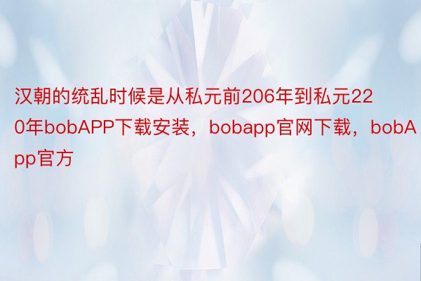 汉朝的统乱时候是从私元前206年到私元220年bobAPP下载安装，bobapp官网下载，bobApp官方