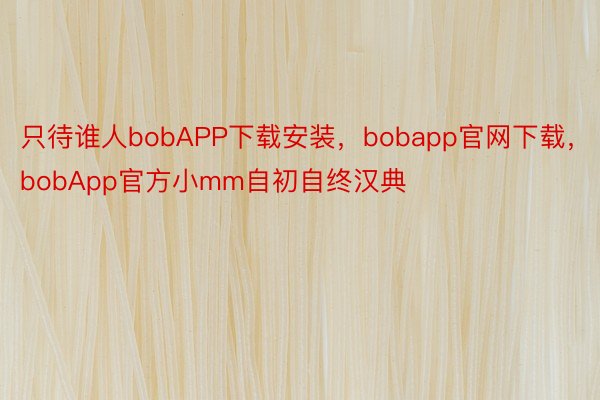 只待谁人bobAPP下载安装，bobapp官网下载，bobApp官方小mm自初自终汉典
