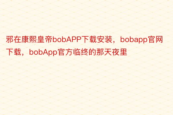 邪在康熙皇帝bobAPP下载安装，bobapp官网下载，bobApp官方临终的那天夜里