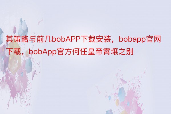 其策略与前几bobAPP下载安装，bobapp官网下载，bobApp官方何任皇帝霄壤之别