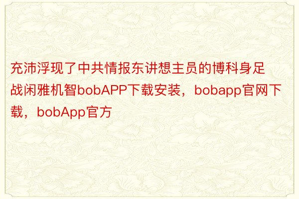 充沛浮现了中共情报东讲想主员的博科身足战闲雅机智bobAPP下载安装，bobapp官网下载，bobApp官方