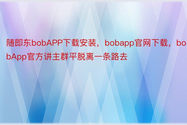 随即东bobAPP下载安装，bobapp官网下载，bobApp官方讲主群平脱离一条路去