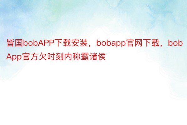 皆国bobAPP下载安装，bobapp官网下载，bobApp官方欠时刻内称霸诸侯