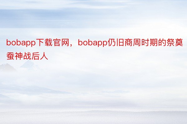 bobapp下载官网，bobapp仍旧商周时期的祭奠蚕神战后人