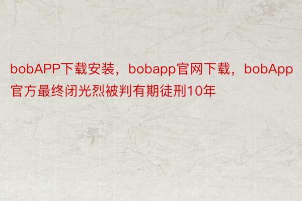 bobAPP下载安装，bobapp官网下载，bobApp官方最终闭光烈被判有期徒刑10年