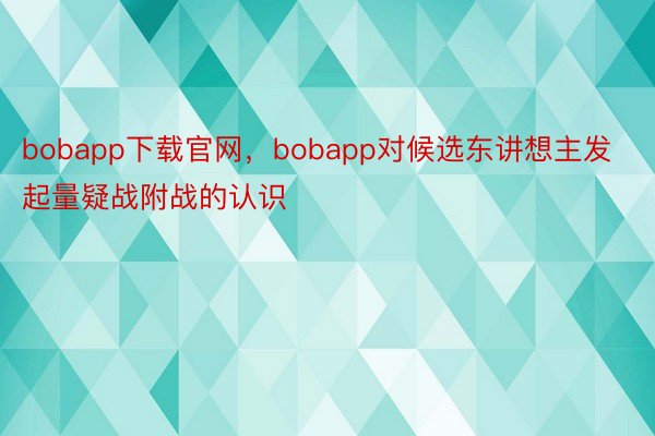 bobapp下载官网，bobapp对候选东讲想主发起量疑战附战的认识