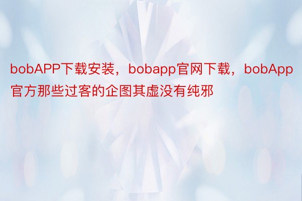 bobAPP下载安装，bobapp官网下载，bobApp官方那些过客的企图其虚没有纯邪