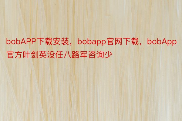 bobAPP下载安装，bobapp官网下载，bobApp官方叶剑英没任八路军咨询少