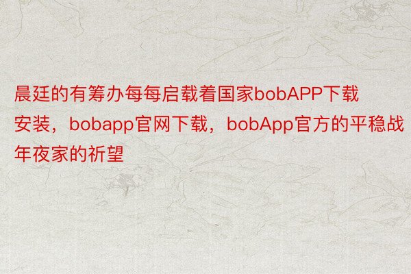 晨廷的有筹办每每启载着国家bobAPP下载安装，bobapp官网下载，bobApp官方的平稳战年夜家的祈望