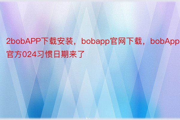 2bobAPP下载安装，bobapp官网下载，bobApp官方024习惯日期来了
