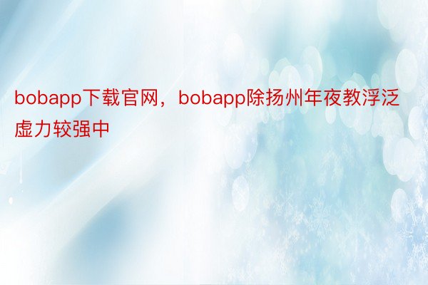 bobapp下载官网，bobapp除扬州年夜教浮泛虚力较强中