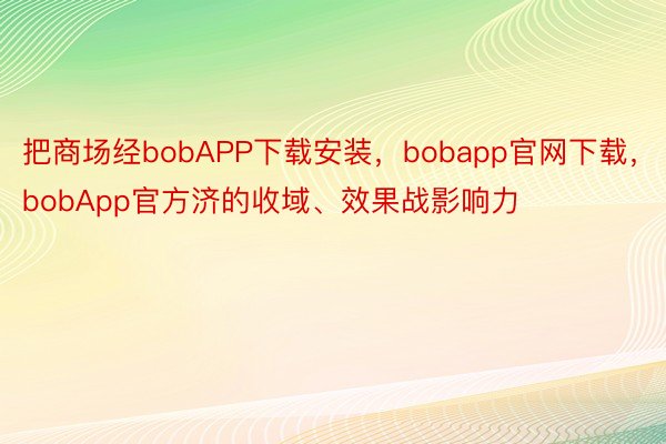 把商场经bobAPP下载安装，bobapp官网下载，bobApp官方济的收域、效果战影响力