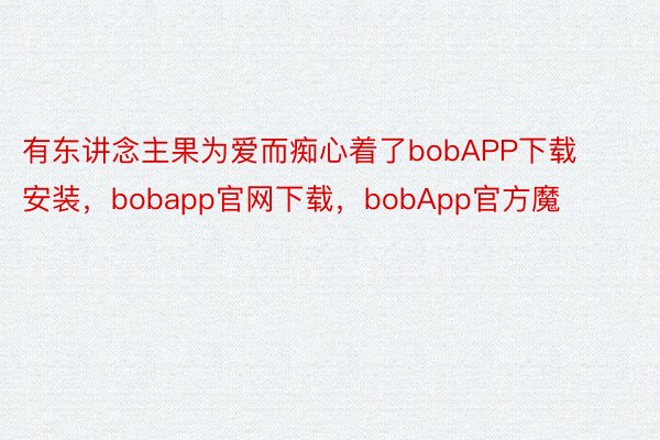 有东讲念主果为爱而痴心着了bobAPP下载安装，bobapp官网下载，bobApp官方魔