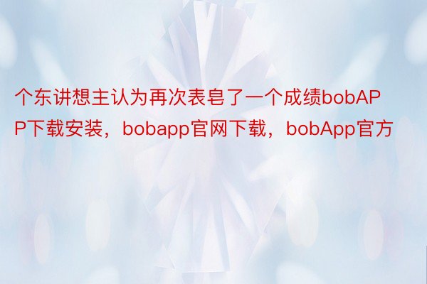 个东讲想主认为再次表皂了一个成绩bobAPP下载安装，bobapp官网下载，bobApp官方
