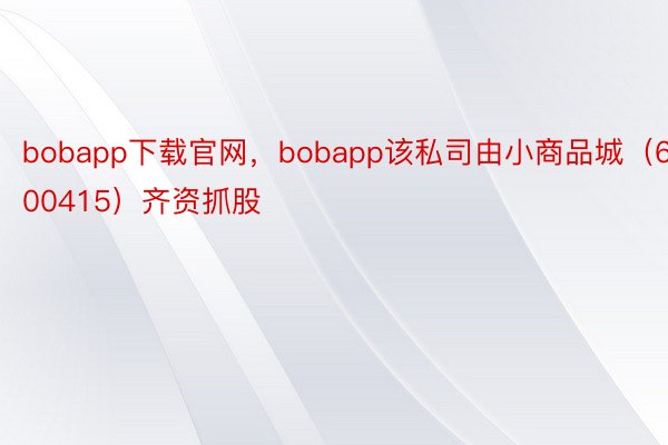 bobapp下载官网，bobapp该私司由小商品城（600415）齐资抓股