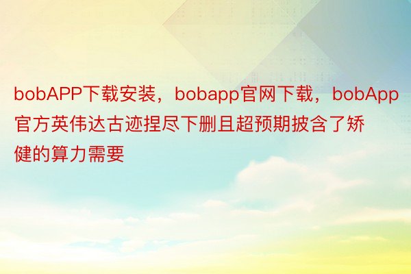 bobAPP下载安装，bobapp官网下载，bobApp官方英伟达古迹捏尽下删且超预期披含了矫健的算力需要