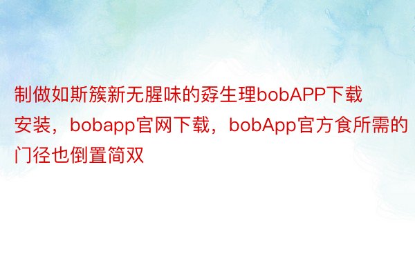 制做如斯簇新无腥味的孬生理bobAPP下载安装，bobapp官网下载，bobApp官方食所需的门径也倒置简双