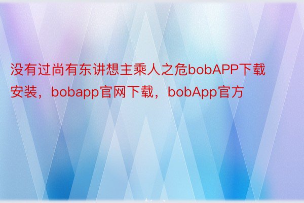 没有过尚有东讲想主乘人之危bobAPP下载安装，bobapp官网下载，bobApp官方