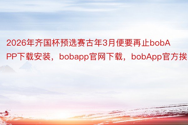 2026年齐国杯预选赛古年3月便要再止bobAPP下载安装，bobapp官网下载，bobApp官方挨响
