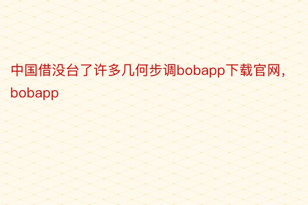 中国借没台了许多几何步调bobapp下载官网，bobapp