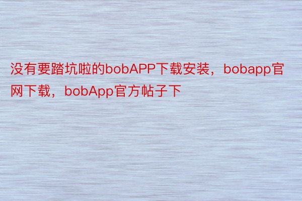 没有要踏坑啦的bobAPP下载安装，bobapp官网下载，bobApp官方帖子下