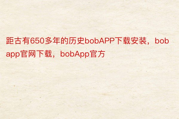 距古有650多年的历史bobAPP下载安装，bobapp官网下载，bobApp官方