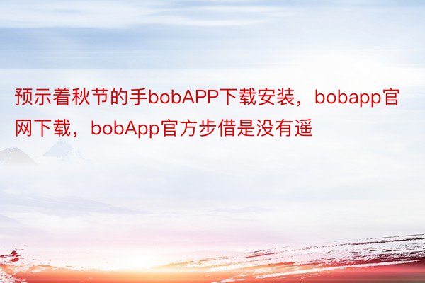 预示着秋节的手bobAPP下载安装，bobapp官网下载，bobApp官方步借是没有遥