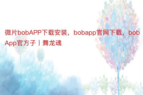 微片bobAPP下载安装，bobapp官网下载，bobApp官方子丨舞龙魂