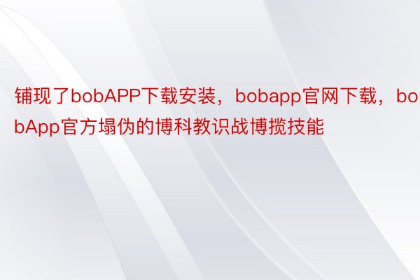 铺现了bobAPP下载安装，bobapp官网下载，bobApp官方塌伪的博科教识战博揽技能