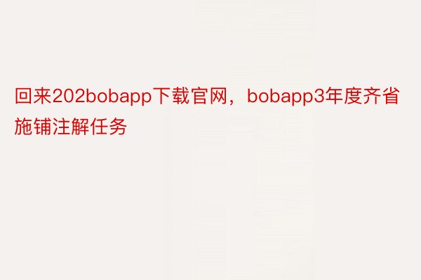 回来202bobapp下载官网，bobapp3年度齐省施铺注解任务