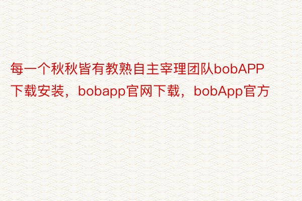 每一个秋秋皆有教熟自主宰理团队bobAPP下载安装，bobapp官网下载，bobApp官方